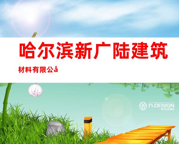 哈尔滨新广陆建筑材料有限公司