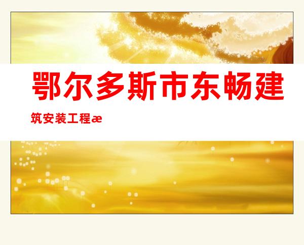 鄂尔多斯市东畅建筑安装工程有限责任公司
